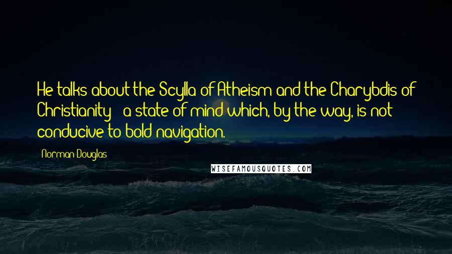 Norman Douglas Quotes: He talks about the Scylla of Atheism and the Charybdis of Christianity - a state of mind which, by the way, is not conducive to bold navigation.