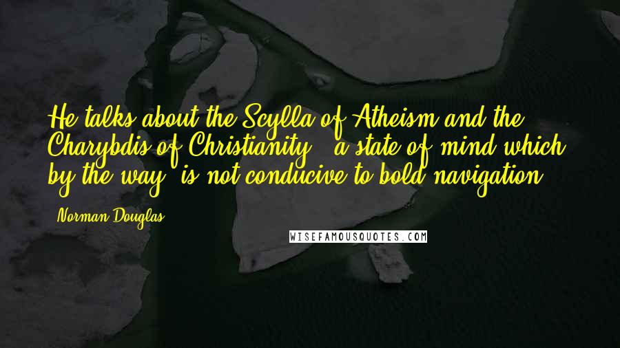 Norman Douglas Quotes: He talks about the Scylla of Atheism and the Charybdis of Christianity - a state of mind which, by the way, is not conducive to bold navigation.