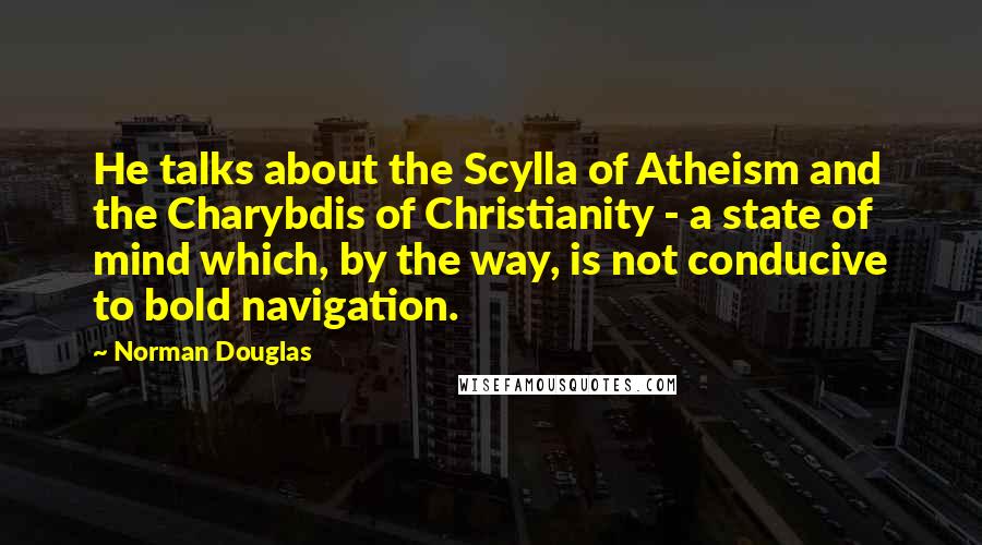 Norman Douglas Quotes: He talks about the Scylla of Atheism and the Charybdis of Christianity - a state of mind which, by the way, is not conducive to bold navigation.