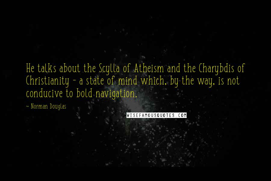 Norman Douglas Quotes: He talks about the Scylla of Atheism and the Charybdis of Christianity - a state of mind which, by the way, is not conducive to bold navigation.