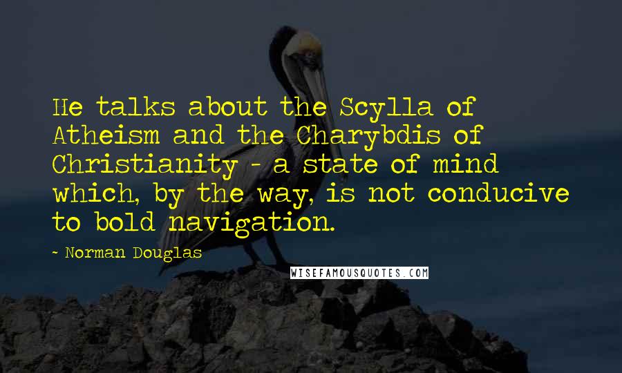 Norman Douglas Quotes: He talks about the Scylla of Atheism and the Charybdis of Christianity - a state of mind which, by the way, is not conducive to bold navigation.