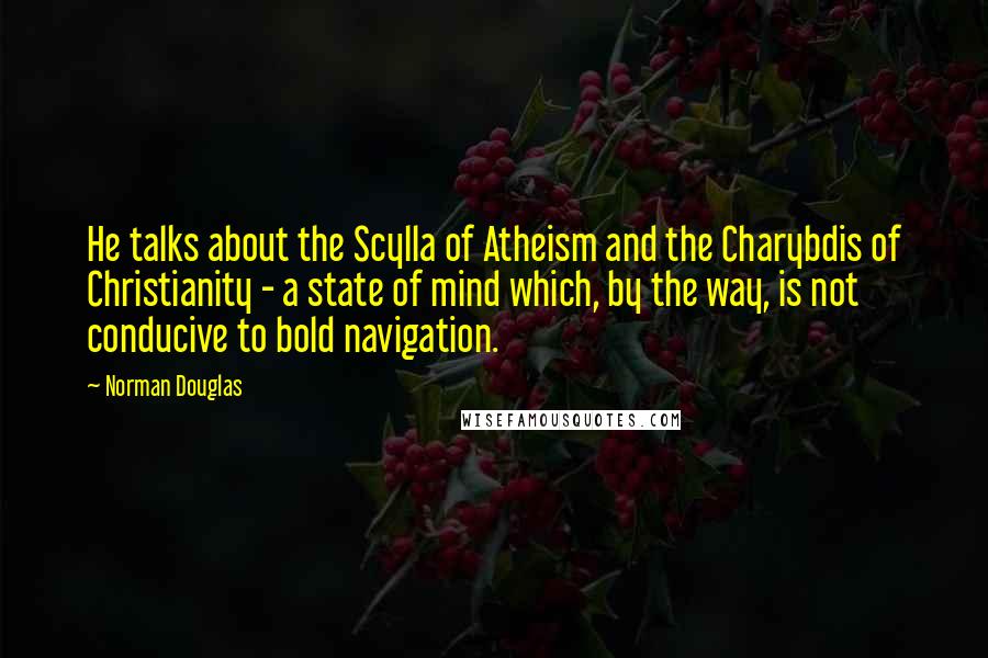 Norman Douglas Quotes: He talks about the Scylla of Atheism and the Charybdis of Christianity - a state of mind which, by the way, is not conducive to bold navigation.