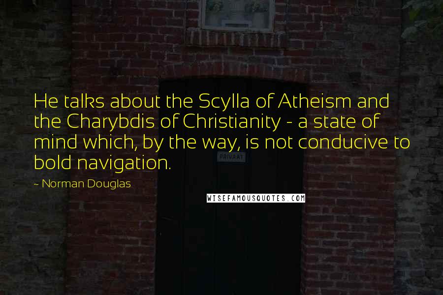 Norman Douglas Quotes: He talks about the Scylla of Atheism and the Charybdis of Christianity - a state of mind which, by the way, is not conducive to bold navigation.