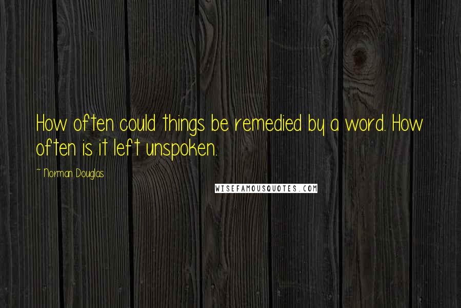 Norman Douglas Quotes: How often could things be remedied by a word. How often is it left unspoken.