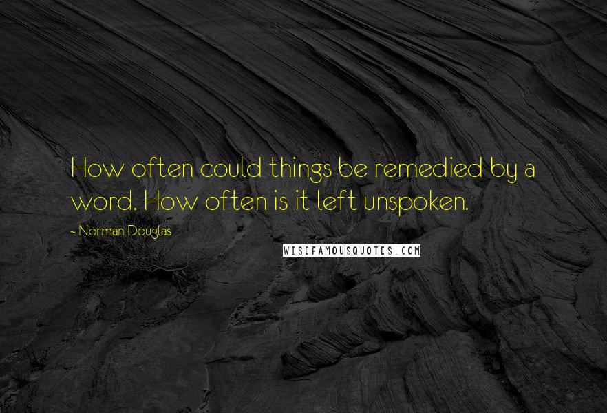 Norman Douglas Quotes: How often could things be remedied by a word. How often is it left unspoken.