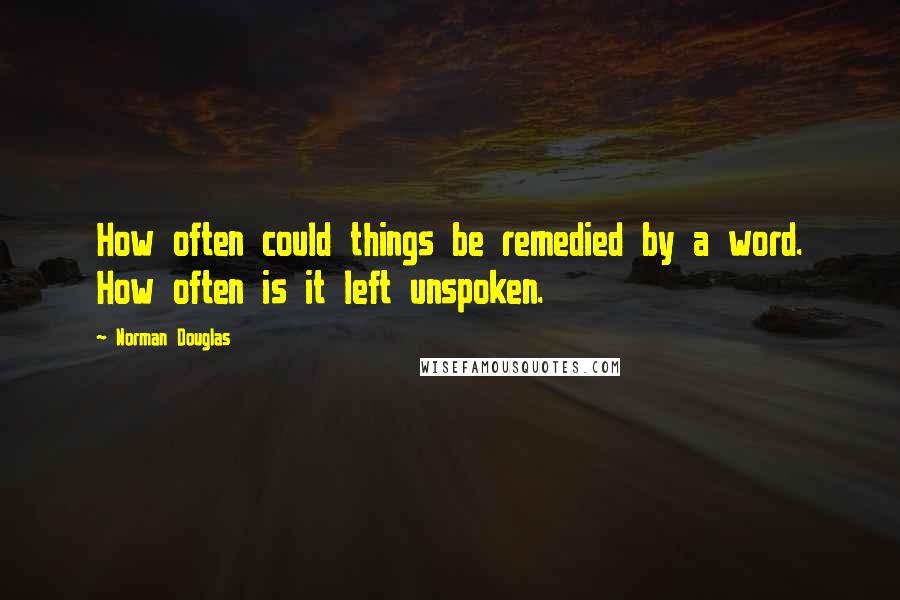 Norman Douglas Quotes: How often could things be remedied by a word. How often is it left unspoken.