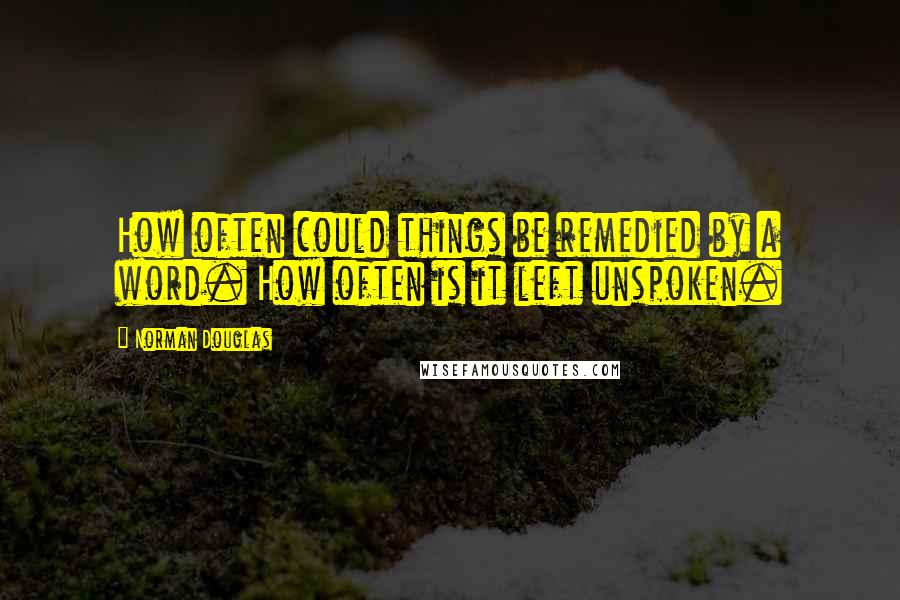 Norman Douglas Quotes: How often could things be remedied by a word. How often is it left unspoken.