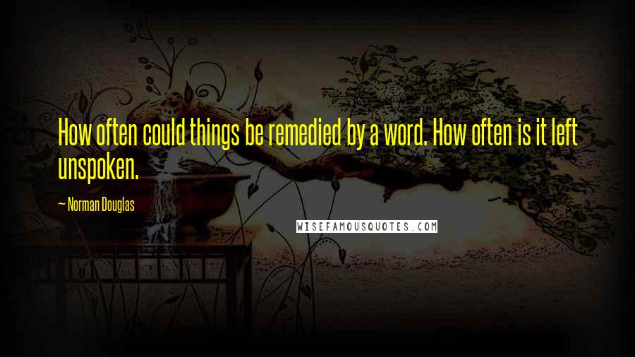 Norman Douglas Quotes: How often could things be remedied by a word. How often is it left unspoken.