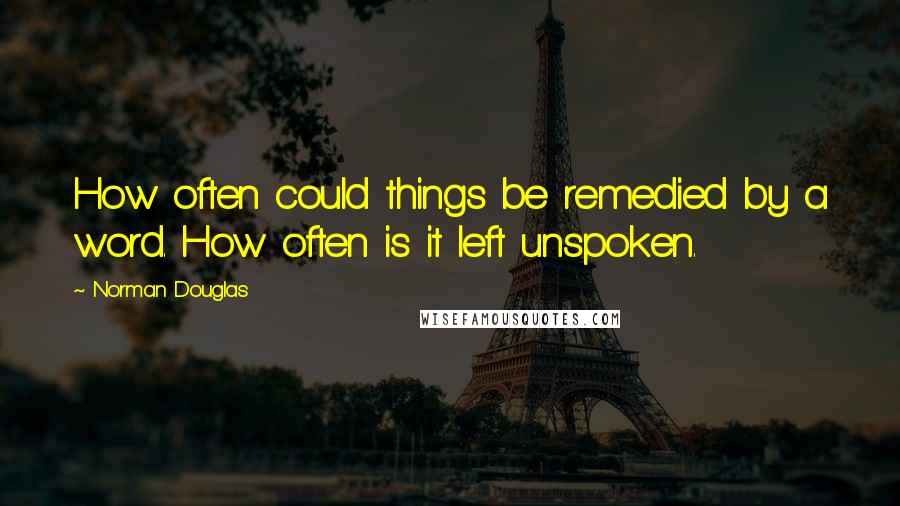 Norman Douglas Quotes: How often could things be remedied by a word. How often is it left unspoken.