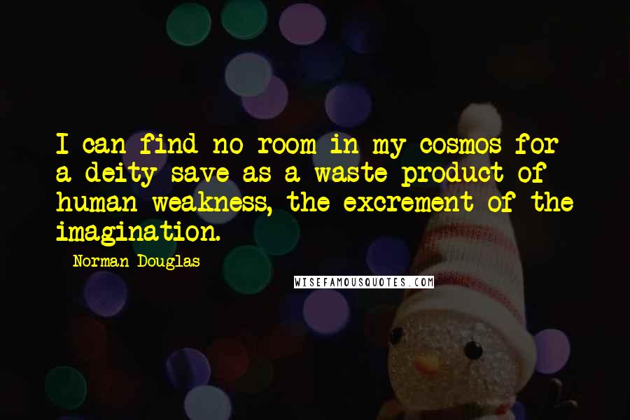 Norman Douglas Quotes: I can find no room in my cosmos for a deity save as a waste product of human weakness, the excrement of the imagination.