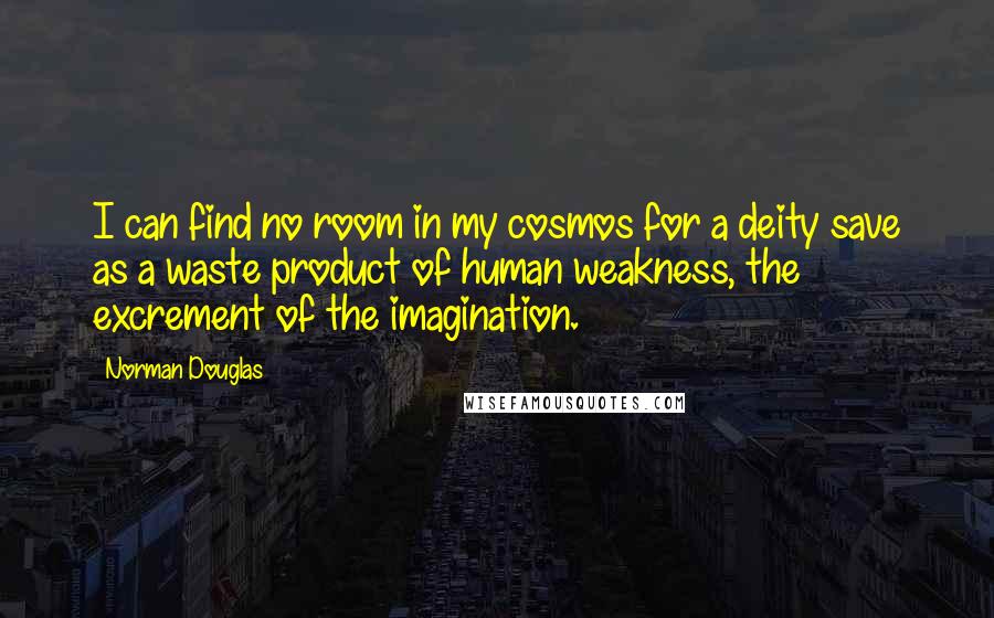 Norman Douglas Quotes: I can find no room in my cosmos for a deity save as a waste product of human weakness, the excrement of the imagination.