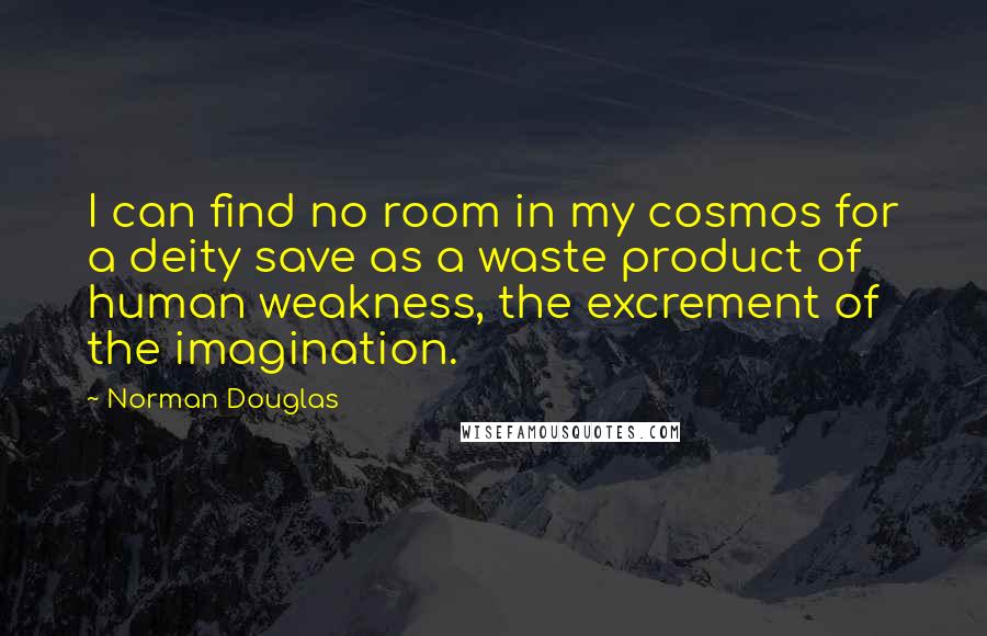 Norman Douglas Quotes: I can find no room in my cosmos for a deity save as a waste product of human weakness, the excrement of the imagination.