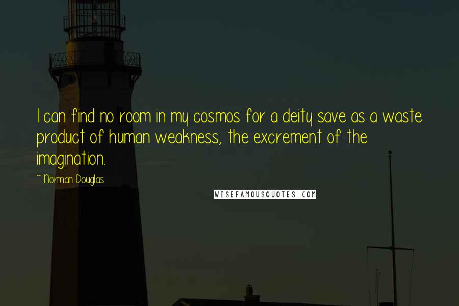 Norman Douglas Quotes: I can find no room in my cosmos for a deity save as a waste product of human weakness, the excrement of the imagination.