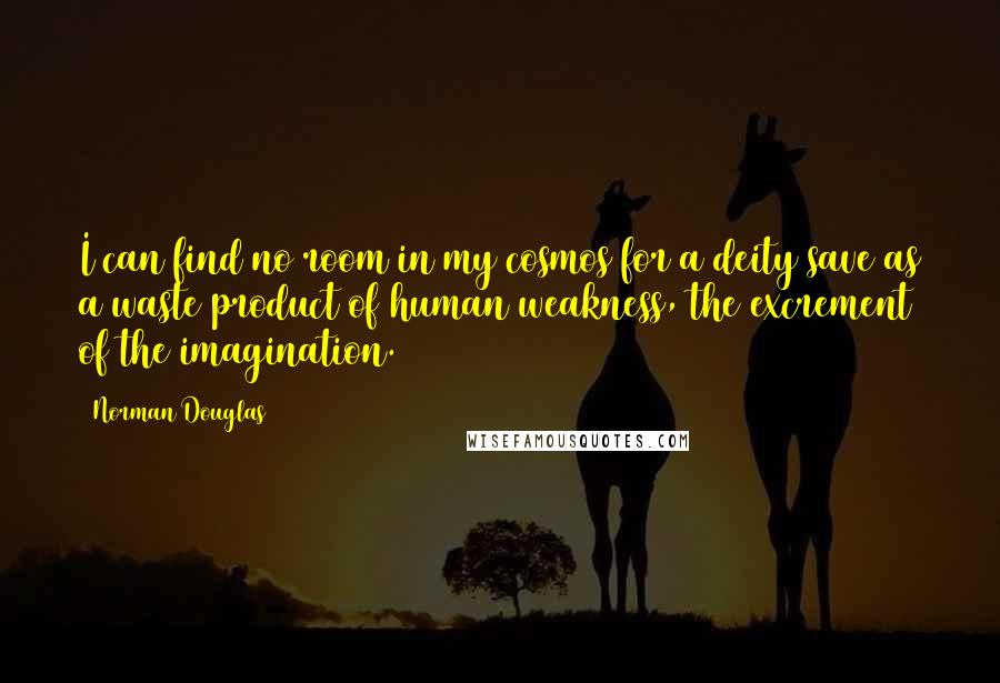 Norman Douglas Quotes: I can find no room in my cosmos for a deity save as a waste product of human weakness, the excrement of the imagination.