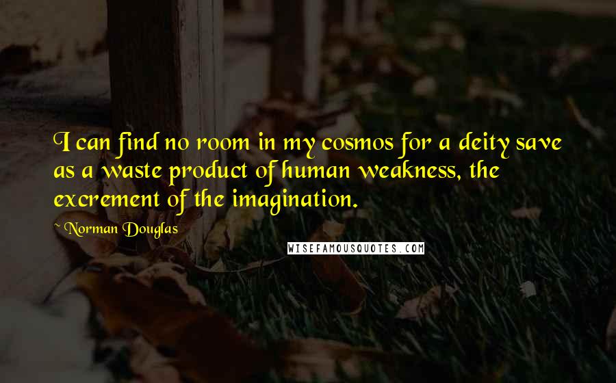 Norman Douglas Quotes: I can find no room in my cosmos for a deity save as a waste product of human weakness, the excrement of the imagination.