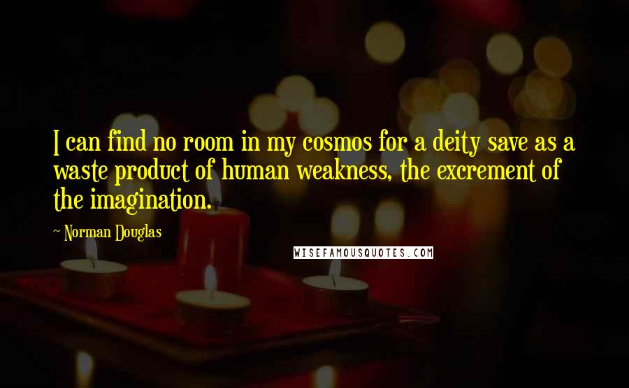 Norman Douglas Quotes: I can find no room in my cosmos for a deity save as a waste product of human weakness, the excrement of the imagination.