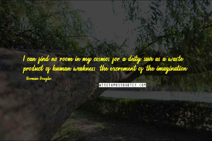 Norman Douglas Quotes: I can find no room in my cosmos for a deity save as a waste product of human weakness, the excrement of the imagination.