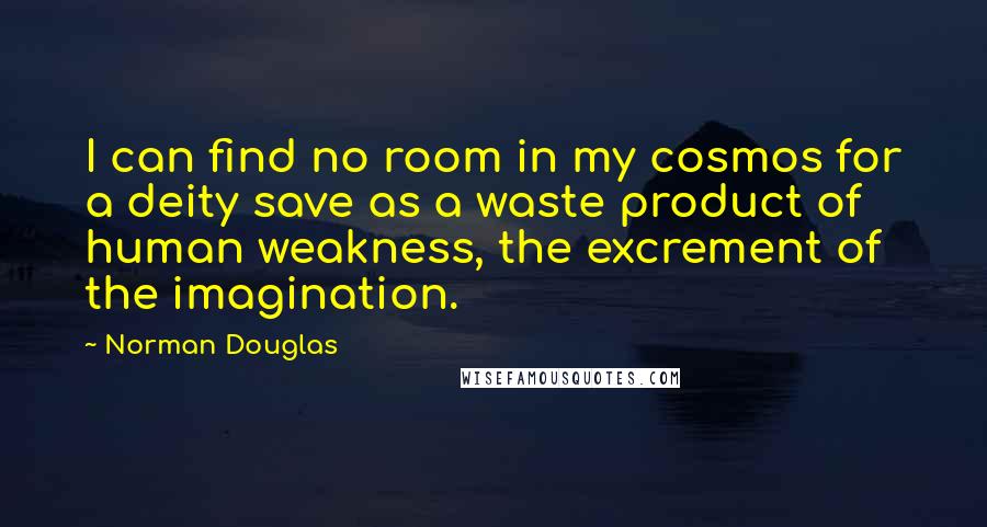 Norman Douglas Quotes: I can find no room in my cosmos for a deity save as a waste product of human weakness, the excrement of the imagination.