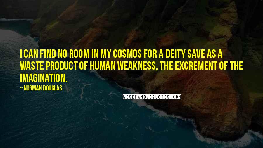 Norman Douglas Quotes: I can find no room in my cosmos for a deity save as a waste product of human weakness, the excrement of the imagination.