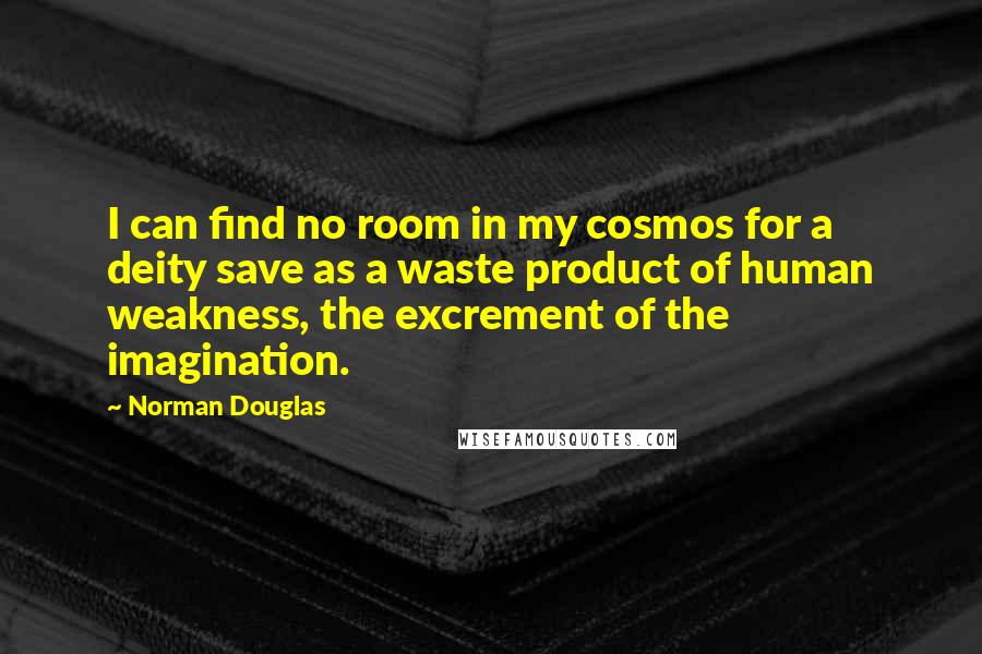 Norman Douglas Quotes: I can find no room in my cosmos for a deity save as a waste product of human weakness, the excrement of the imagination.