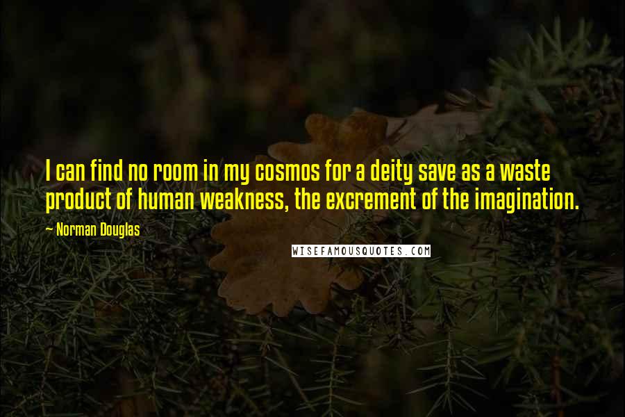 Norman Douglas Quotes: I can find no room in my cosmos for a deity save as a waste product of human weakness, the excrement of the imagination.