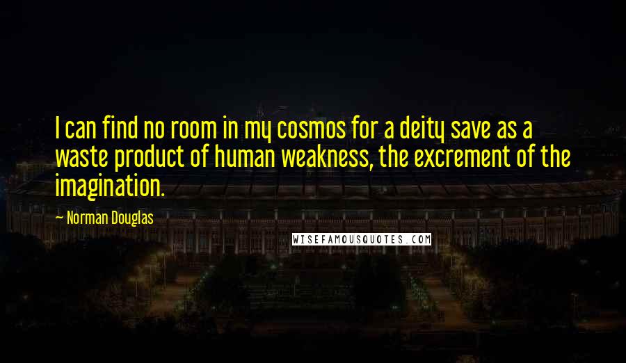 Norman Douglas Quotes: I can find no room in my cosmos for a deity save as a waste product of human weakness, the excrement of the imagination.