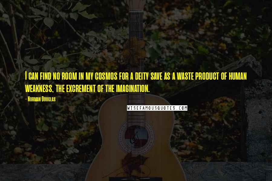 Norman Douglas Quotes: I can find no room in my cosmos for a deity save as a waste product of human weakness, the excrement of the imagination.