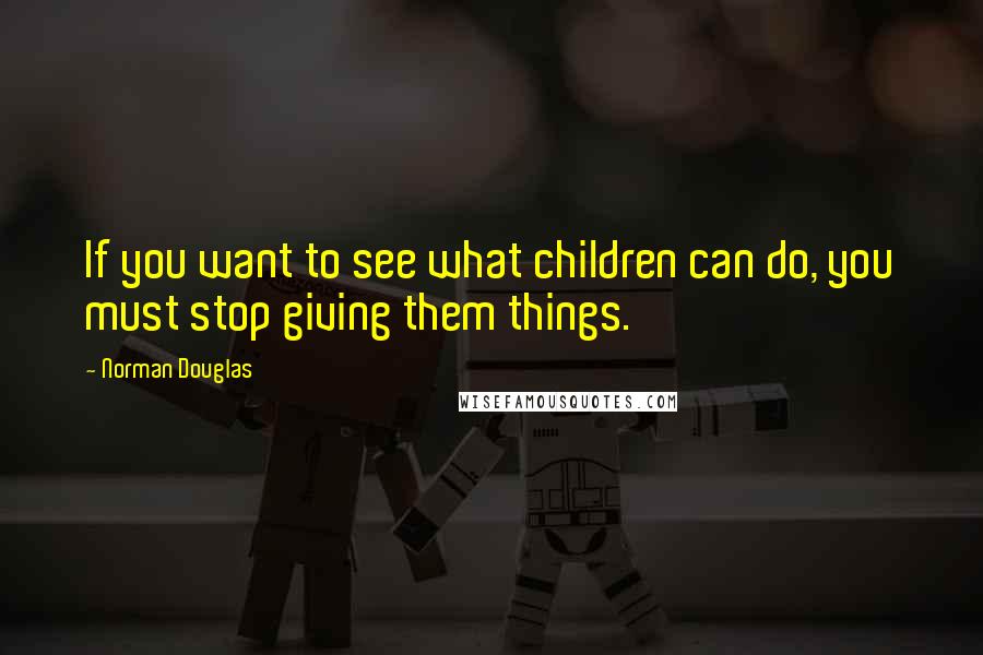 Norman Douglas Quotes: If you want to see what children can do, you must stop giving them things.