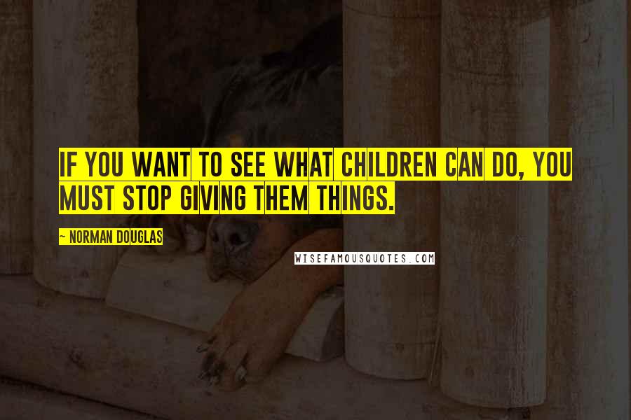 Norman Douglas Quotes: If you want to see what children can do, you must stop giving them things.