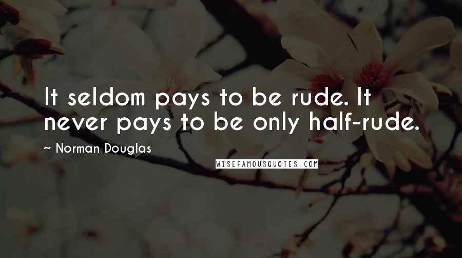 Norman Douglas Quotes: It seldom pays to be rude. It never pays to be only half-rude.