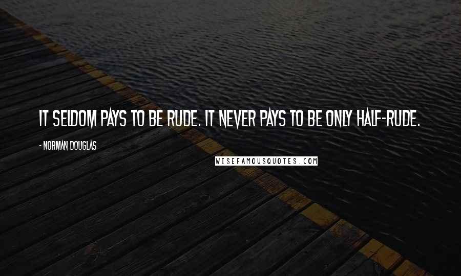 Norman Douglas Quotes: It seldom pays to be rude. It never pays to be only half-rude.