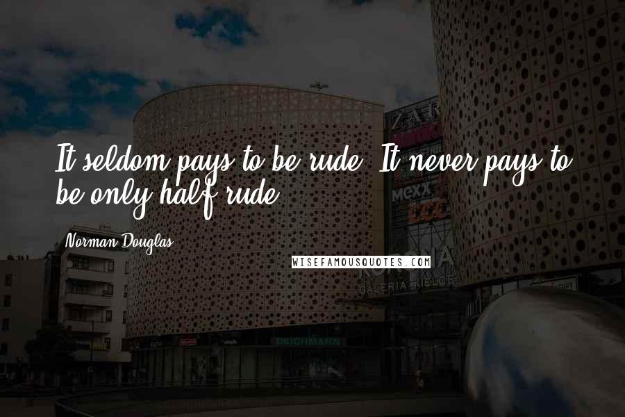 Norman Douglas Quotes: It seldom pays to be rude. It never pays to be only half-rude.