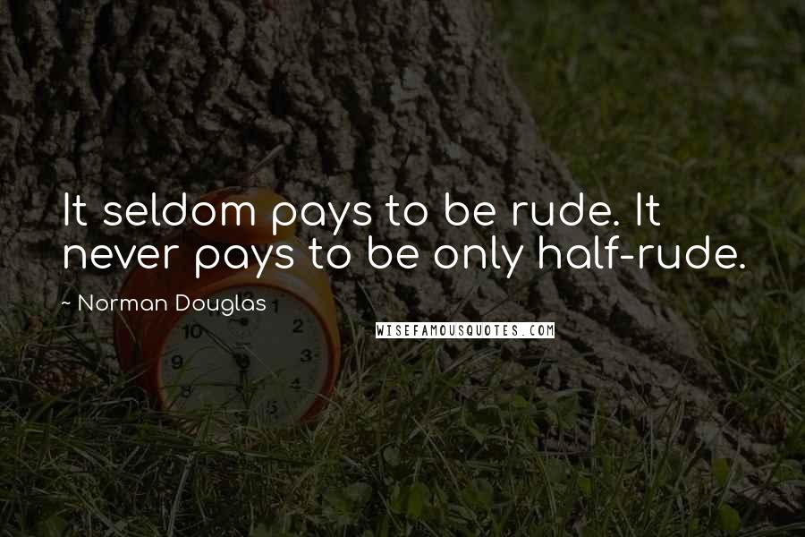 Norman Douglas Quotes: It seldom pays to be rude. It never pays to be only half-rude.