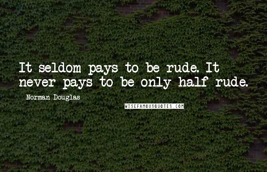 Norman Douglas Quotes: It seldom pays to be rude. It never pays to be only half-rude.