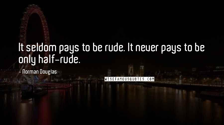 Norman Douglas Quotes: It seldom pays to be rude. It never pays to be only half-rude.