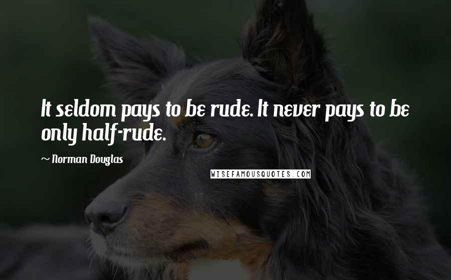 Norman Douglas Quotes: It seldom pays to be rude. It never pays to be only half-rude.