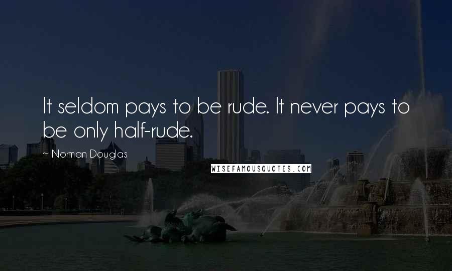 Norman Douglas Quotes: It seldom pays to be rude. It never pays to be only half-rude.