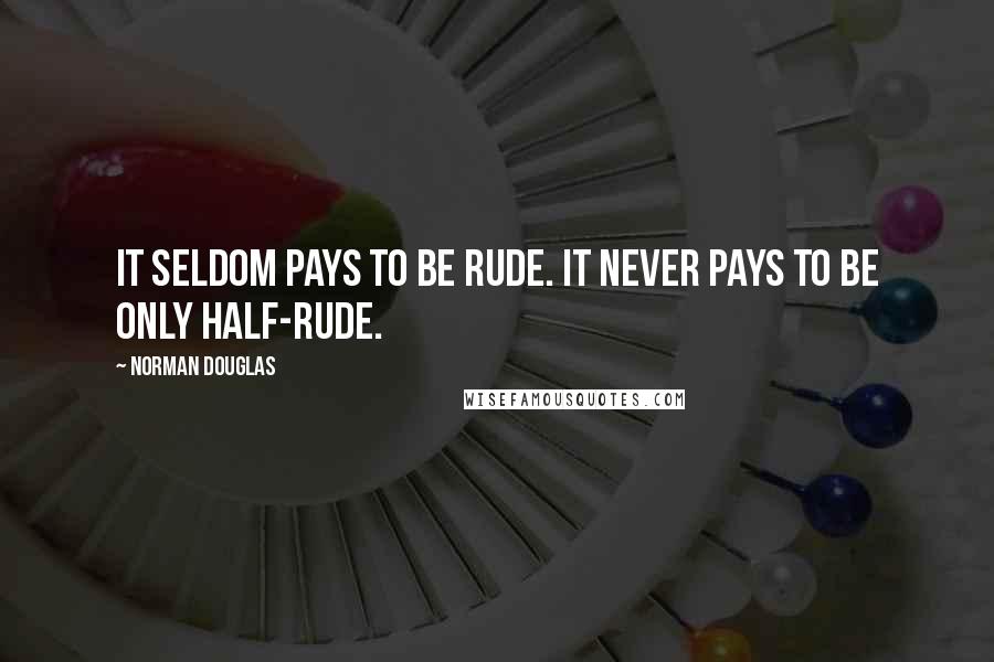 Norman Douglas Quotes: It seldom pays to be rude. It never pays to be only half-rude.