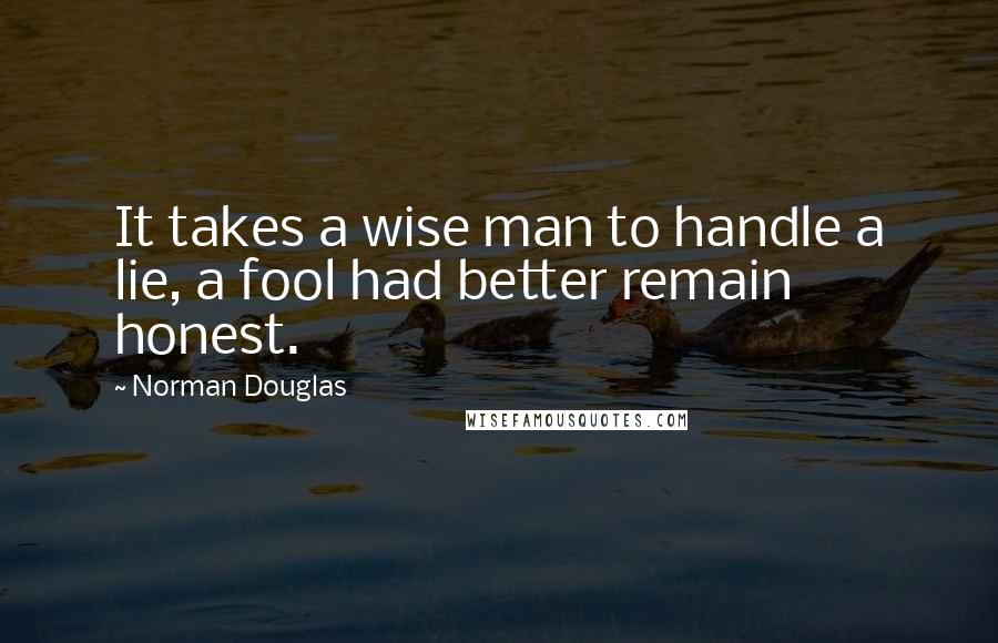 Norman Douglas Quotes: It takes a wise man to handle a lie, a fool had better remain honest.