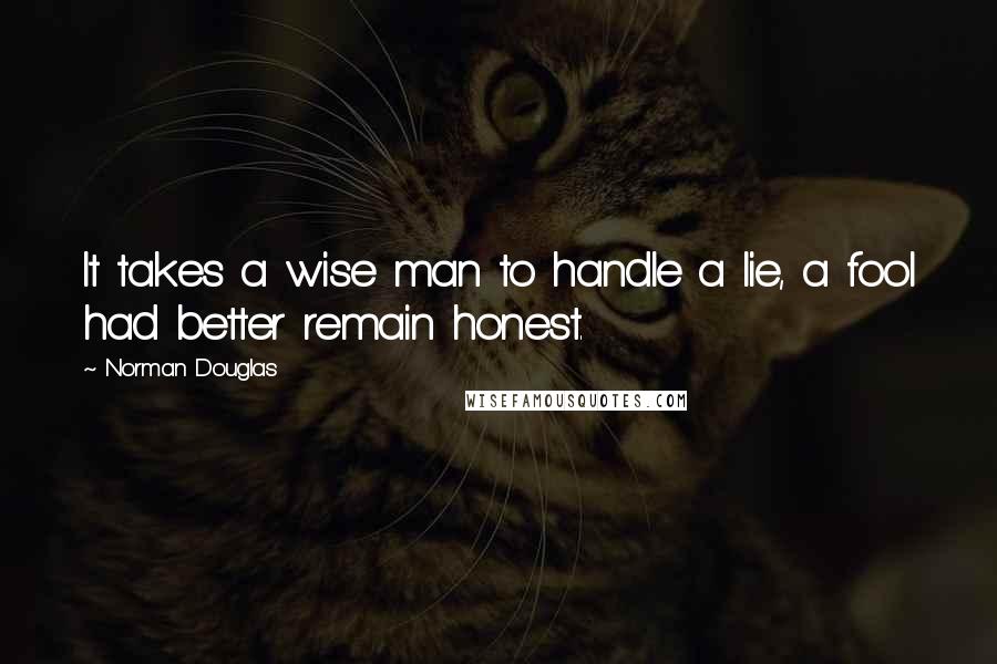 Norman Douglas Quotes: It takes a wise man to handle a lie, a fool had better remain honest.