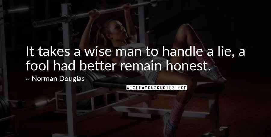 Norman Douglas Quotes: It takes a wise man to handle a lie, a fool had better remain honest.