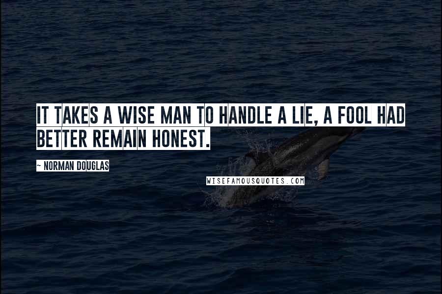 Norman Douglas Quotes: It takes a wise man to handle a lie, a fool had better remain honest.