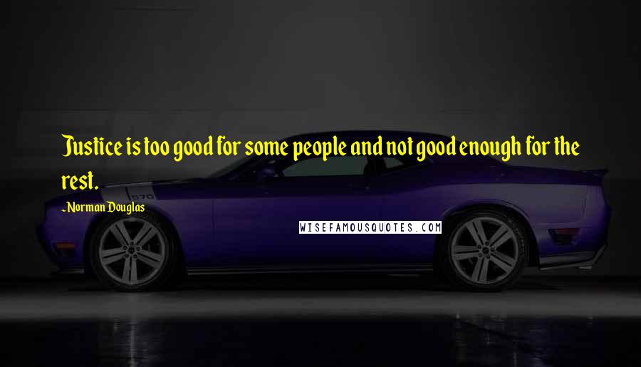 Norman Douglas Quotes: Justice is too good for some people and not good enough for the rest.