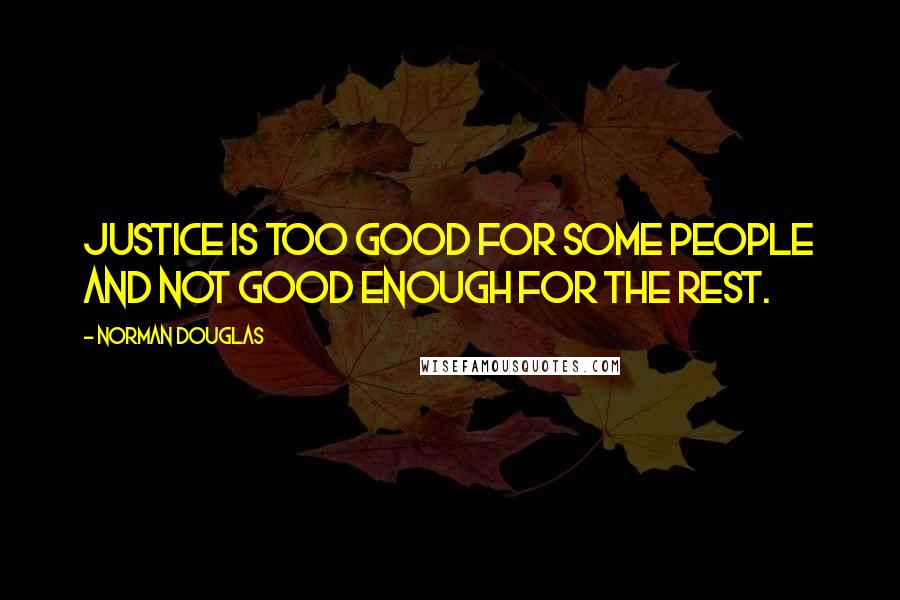 Norman Douglas Quotes: Justice is too good for some people and not good enough for the rest.