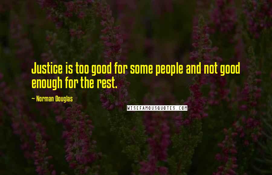 Norman Douglas Quotes: Justice is too good for some people and not good enough for the rest.