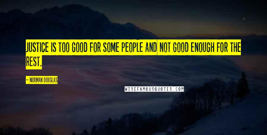 Norman Douglas Quotes: Justice is too good for some people and not good enough for the rest.