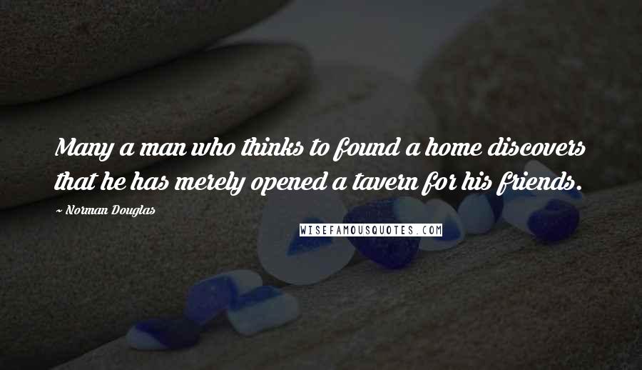 Norman Douglas Quotes: Many a man who thinks to found a home discovers that he has merely opened a tavern for his friends.
