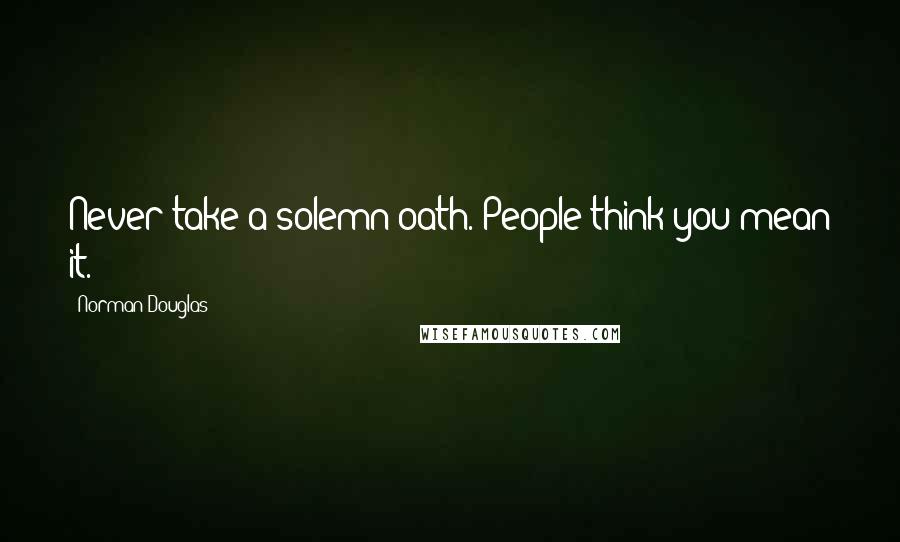 Norman Douglas Quotes: Never take a solemn oath. People think you mean it.