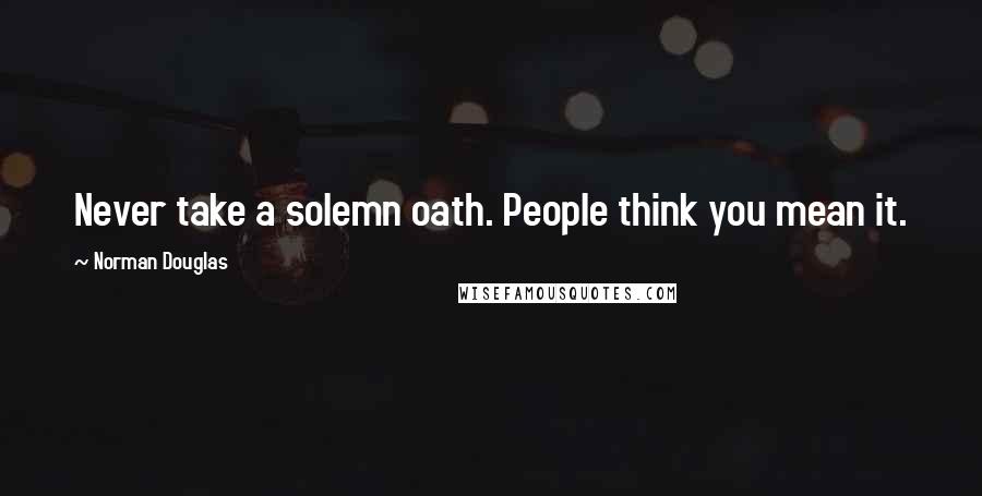 Norman Douglas Quotes: Never take a solemn oath. People think you mean it.