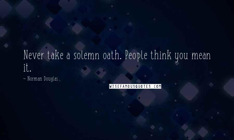 Norman Douglas Quotes: Never take a solemn oath. People think you mean it.